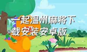 一起温州麻将下载安装安卓版（一起温州麻将app官方版怎么下载）