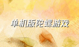 单机版陀螺游戏（关于陀螺世界单机游戏排行榜）