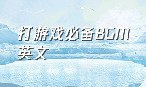 打游戏必备BGM英文（打游戏必备bgm英文歌曲）