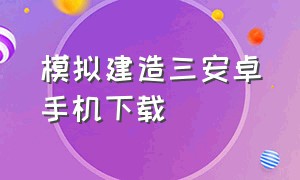 模拟建造三安卓手机下载（模拟建造3英文版手机版）