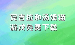 安吉拉和汤姆猫游戏免费下载（安吉拉汤姆猫游戏下载入口）