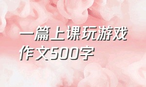 一篇上课玩游戏作文500字