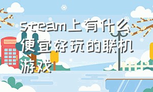 steam上有什么便宜好玩的联机游戏（steam上面有什么好玩的联机游戏）