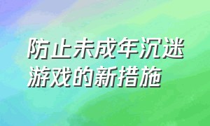 防止未成年沉迷游戏的新措施