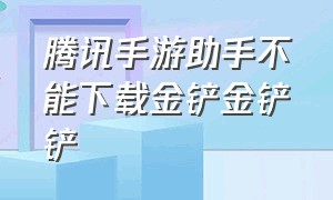 腾讯手游助手不能下载金铲金铲铲