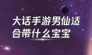 大话手游男仙适合带什么宝宝