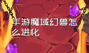 手游魔域幻兽怎么进化（手游魔域幻兽怎么进化技能）