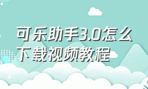 可乐助手3.0怎么下载视频教程（可乐助手官方版在哪里下载）