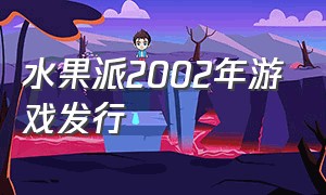 水果派2002年游戏发行（水果派sgp2）