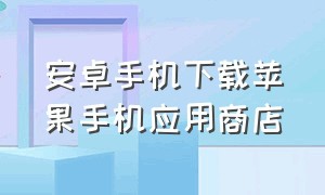 安卓手机下载苹果手机应用商店