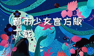 都市少女官方版下载（都市少女破解版下载中文）