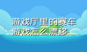 游戏厅里的赛车游戏怎么漂移