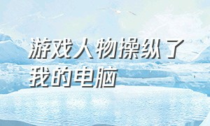 游戏人物操纵了我的电脑（电脑操控游戏人物）