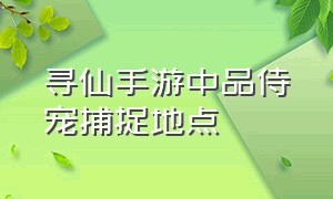 寻仙手游中品侍宠捕捉地点