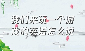 我们来玩一个游戏的英语怎么说