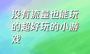 没有流量也能玩的超好玩的小游戏（不用流量和wifi也能玩的小游戏）