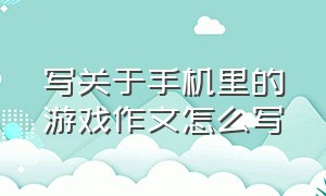 写关于手机里的游戏作文怎么写