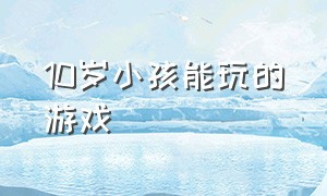 10岁小孩能玩的游戏