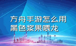 方舟手游怎么用黑色浆果喂龙