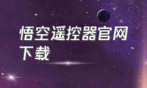 悟空遥控器官网下载（2024年悟空遥控器还能接着用吗）