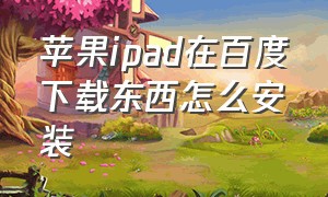 苹果ipad在百度下载东西怎么安装