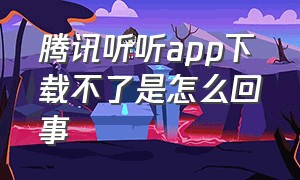 腾讯听听app下载不了是怎么回事