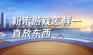 粉末游戏怎样一直放东西（粉末游戏怎么可以无限放东西）