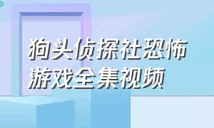 狗头侦探社恐怖游戏全集视频（狗头侦探社游戏全集）