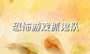 恐怖游戏抓鬼队（免费恐怖游戏组队抓鬼）