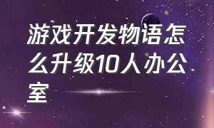 游戏开发物语怎么升级10人办公室