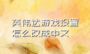 英伟达游戏设置怎么改成中文（如何将游戏中的英伟达设置为中文）