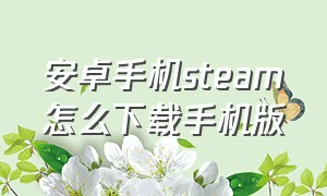 安卓手机steam怎么下载手机版