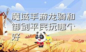 魔域手游龙骑和御剑平民玩哪个好