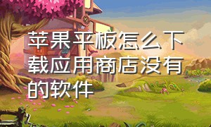 苹果平板怎么下载应用商店没有的软件