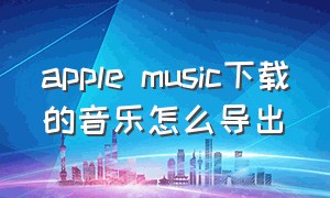 apple music下载的音乐怎么导出