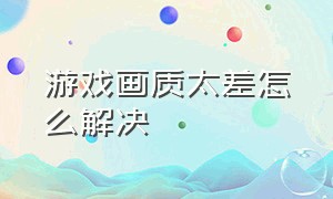 游戏画质太差怎么解决