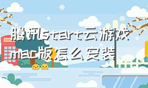 腾讯start云游戏mac版怎么安装（腾讯start云游戏下载免费且不限量）