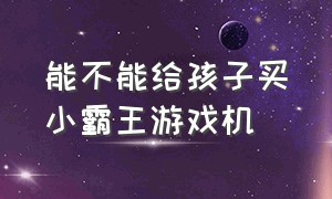 能不能给孩子买小霸王游戏机