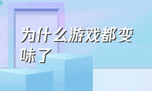 为什么游戏都变味了（现在的游戏为什么不好玩了）