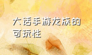 大话手游龙族的可玩性（大话手游龙族怎么才能秒的多）