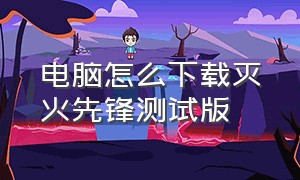 电脑怎么下载灭火先锋测试版