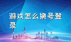 游戏怎么换号登录（233小游戏怎么换号登录）