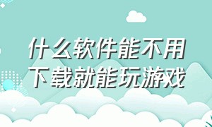 什么软件能不用下载就能玩游戏