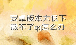 安卓版本太低下载不了qq怎么办