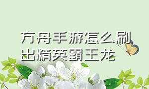 方舟手游怎么刷出精英霸王龙（方舟手游精英霸王龙必刷点）