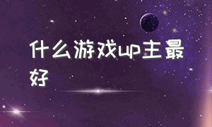 什么游戏up主最好（up主游戏排行）