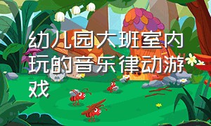 幼儿园大班室内玩的音乐律动游戏