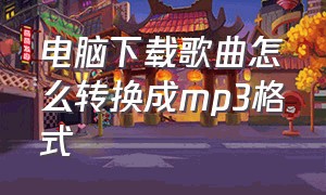 电脑下载歌曲怎么转换成mp3格式