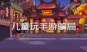 儿童玩手游骗局（骗小孩玩游戏最新套路骗局）