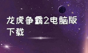 龙虎争霸2电脑版下载（龙虎争霸2官方下载地址在哪找到）